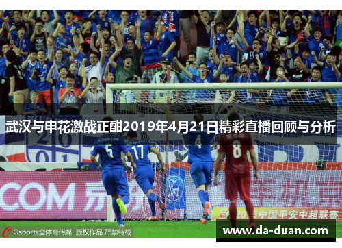 武汉与申花激战正酣2019年4月21日精彩直播回顾与分析 武汉与申花激战正酣2019年4月21日精彩直播回顾与分析