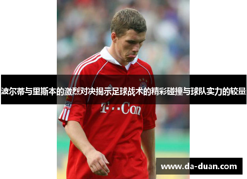 波尔蒂与里斯本的激烈对决揭示足球战术的精彩碰撞与球队实力的较量