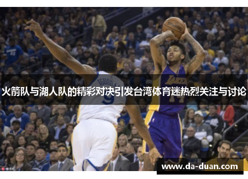火箭队与湖人队的精彩对决引发台湾体育迷热烈关注与讨论 火箭队与湖人队的精彩对决引发台湾体育迷热烈关注与讨论