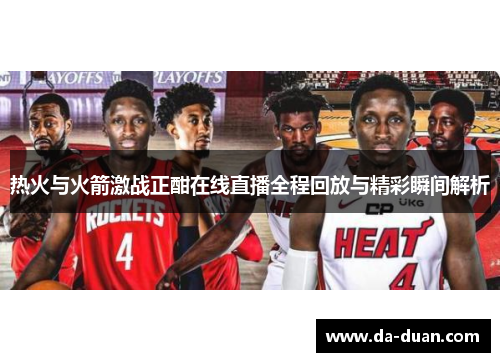 热火与火箭激战正酣在线直播全程回放与精彩瞬间解析